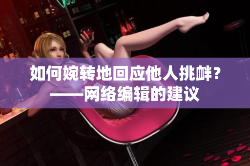 如何婉转地回应他人挑衅？——网络编辑的建议