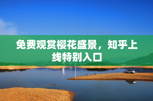 免费观赏樱花盛景，知乎上线特别入口