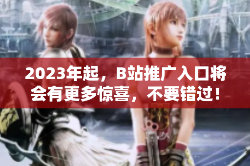 2023年起，B站推广入口将会有更多惊喜，不要错过！