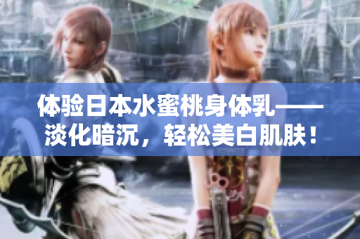 体验日本水蜜桃身体乳——淡化暗沉，轻松美白肌肤！