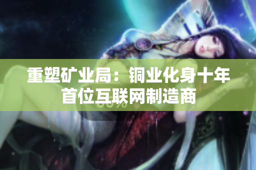 重塑矿业局：铜业化身十年首位互联网制造商