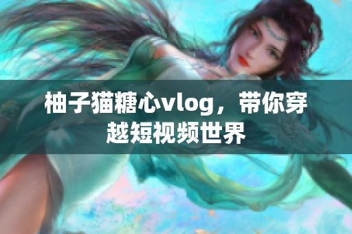 柚子猫糖心vlog，带你穿越短视频世界