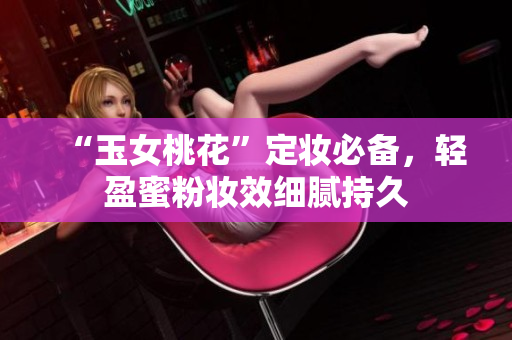 “玉女桃花”定妆必备，轻盈蜜粉妆效细腻持久