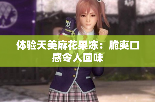 体验天美麻花果冻：脆爽口感令人回味