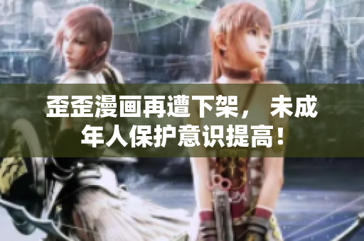 歪歪漫画再遭下架， 未成年人保护意识提高！