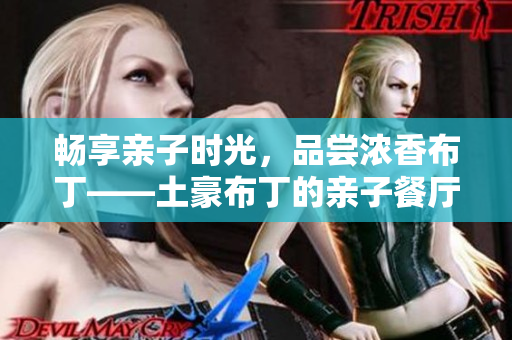 畅享亲子时光，品尝浓香布丁——土豪布丁的亲子餐厅之旅