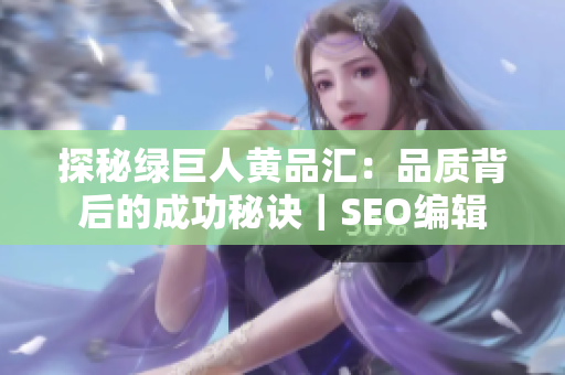 探秘绿巨人黄品汇：品质背后的成功秘诀｜SEO编辑