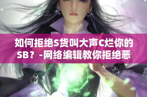 如何拒绝S货叫大声C烂你的SB？-网络编辑教你拒绝恶意攻击