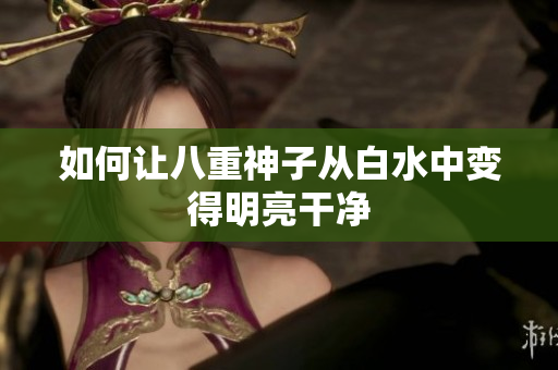 如何让八重神子从白水中变得明亮干净