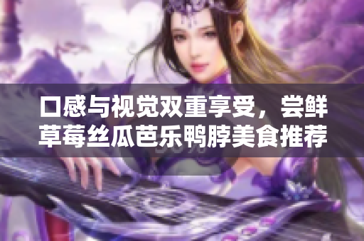 口感与视觉双重享受，尝鲜草莓丝瓜芭乐鸭脖美食推荐