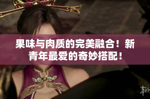 果味与肉质的完美融合！新青年最爱的奇妙搭配！