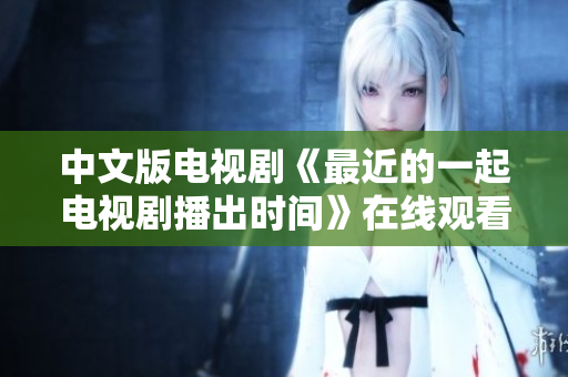 中文版电视剧《最近的一起电视剧播出时间》在线观看