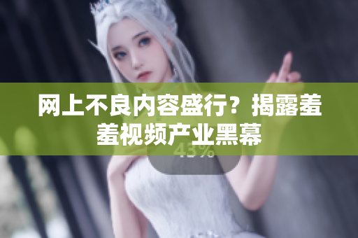 网上不良内容盛行？揭露羞羞视频产业黑幕