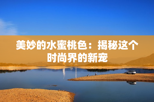 美妙的水蜜桃色：揭秘这个时尚界的新宠