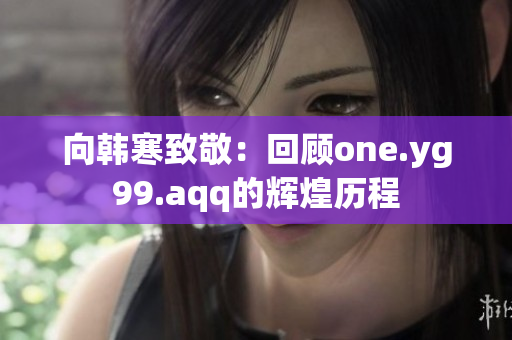 向韩寒致敬：回顾one.yg99.aqq的辉煌历程
