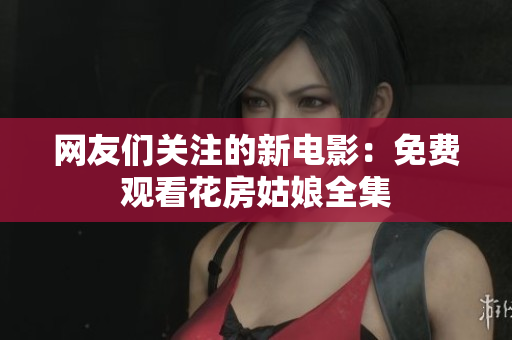 网友们关注的新电影：免费观看花房姑娘全集