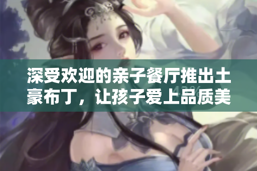 深受欢迎的亲子餐厅推出土豪布丁，让孩子爱上品质美食