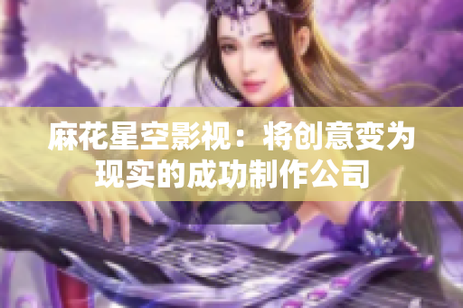 麻花星空影视：将创意变为现实的成功制作公司