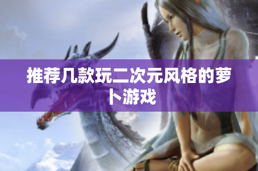 推荐几款玩二次元风格的萝卜游戏
