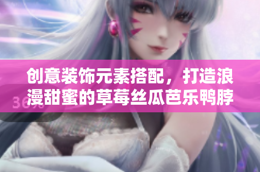 创意装饰元素搭配，打造浪漫甜蜜的草莓丝瓜芭乐鸭脖奶茶