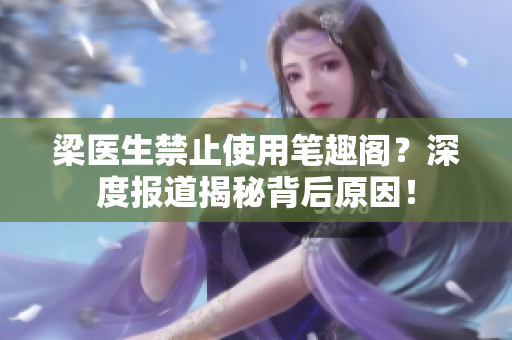 梁医生禁止使用笔趣阁？深度报道揭秘背后原因！