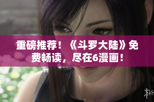 重磅推荐！《斗罗大陆》免费畅读，尽在6漫画！