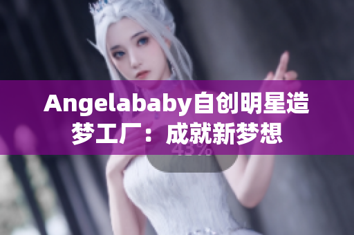 Angelababy自创明星造梦工厂：成就新梦想