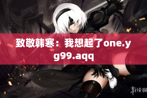 致敬韩寒：我想起了one.yg99.aqq