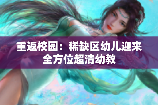 重返校园：稀缺区幼儿迎来全方位超清幼教