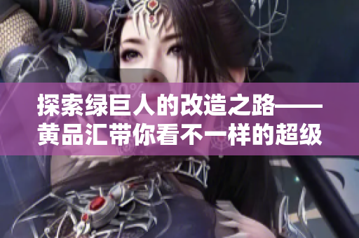 探索绿巨人的改造之路——黄品汇带你看不一样的超级英雄