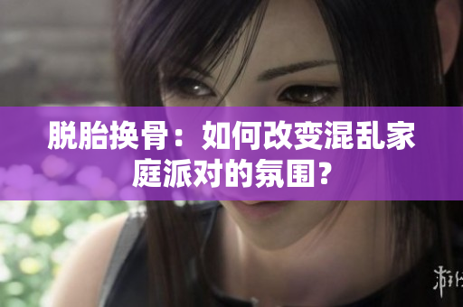 脱胎换骨：如何改变混乱家庭派对的氛围？