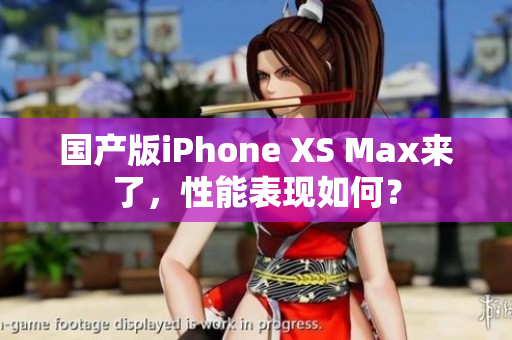 国产版iPhone XS Max来了，性能表现如何？