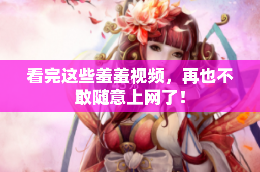 看完这些羞羞视频，再也不敢随意上网了！