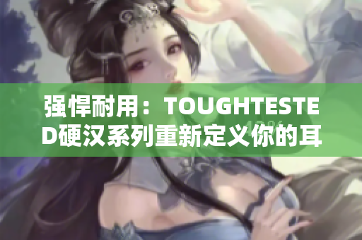 强悍耐用：TOUGHTESTED硬汉系列重新定义你的耳机