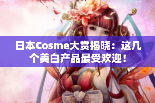 日本Cosme大赏揭晓：这几个美白产品最受欢迎！