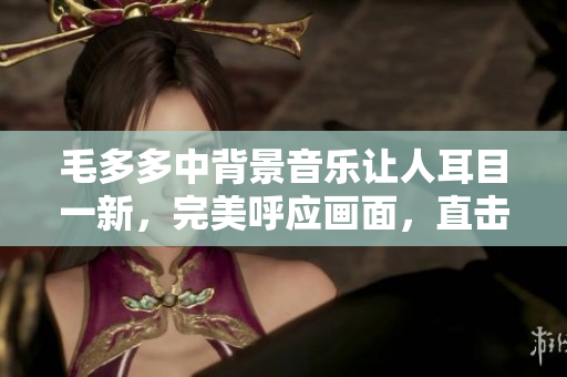 毛多多中背景音乐让人耳目一新，完美呼应画面，直击心灵