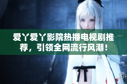 爱丫爱丫影院热播电视剧推荐，引领全网流行风潮！