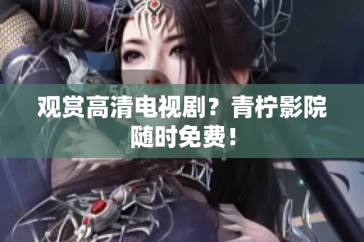 观赏高清电视剧？青柠影院随时免费！