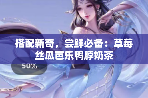 搭配新奇，尝鲜必备：草莓丝瓜芭乐鸭脖奶茶