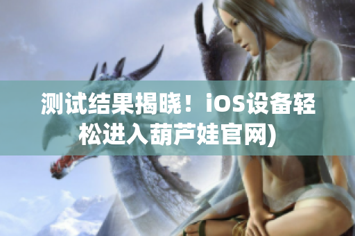 测试结果揭晓！iOS设备轻松进入葫芦娃官网)