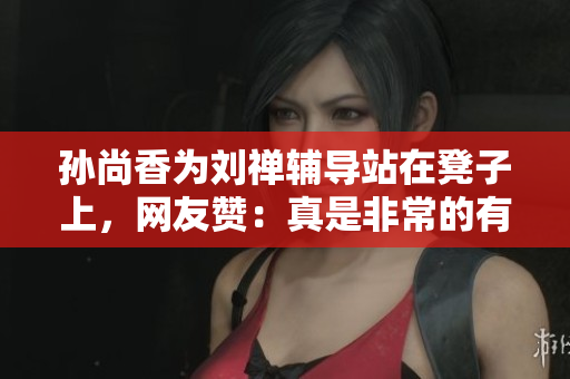 孙尚香为刘禅辅导站在凳子上，网友赞：真是非常的有爱！