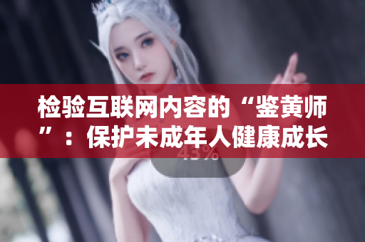 检验互联网内容的“鉴黄师”：保护未成年人健康成长