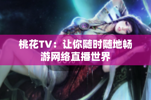 桃花TV：让你随时随地畅游网络直播世界