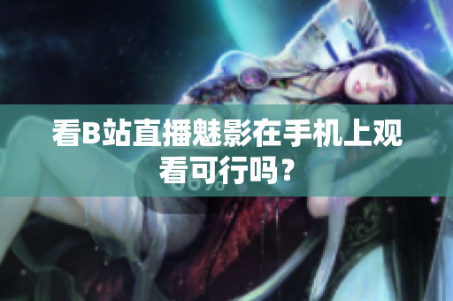 看B站直播魅影在手机上观看可行吗？