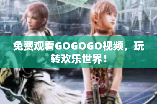 免费观看GOGOGO视频，玩转欢乐世界！