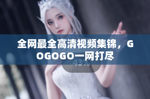 全网最全高清视频集锦，GOGOGO一网打尽