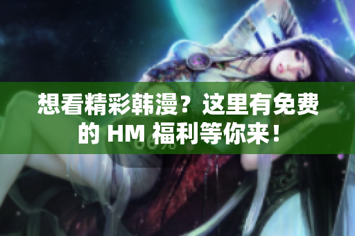 想看精彩韩漫？这里有免费的 HM 福利等你来！