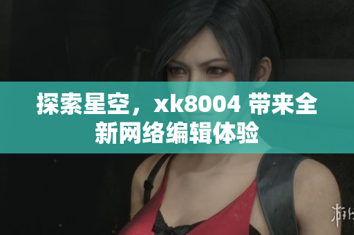 探索星空，xk8004 带来全新网络编辑体验