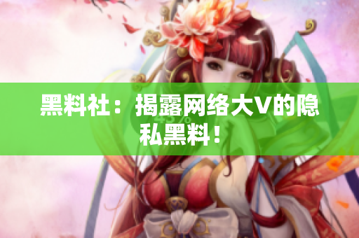 黑料社：揭露网络大V的隐私黑料！