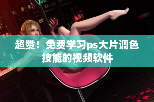 超赞！免费学习ps大片调色技能的视频软件